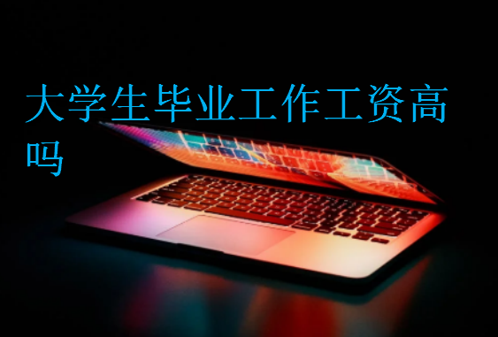 大學(xué)生畢業(yè)工作工資高嗎