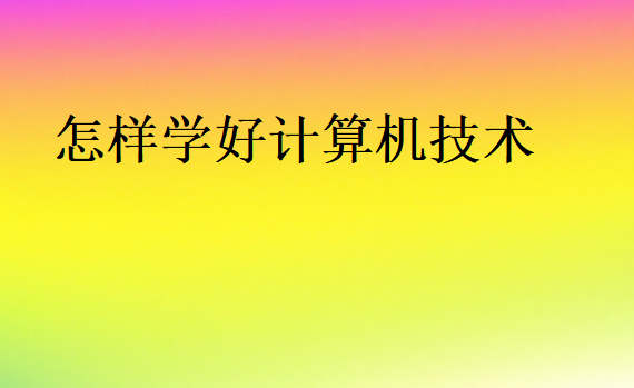 怎樣學(xué)好計(jì)算機(jī)技術(shù)