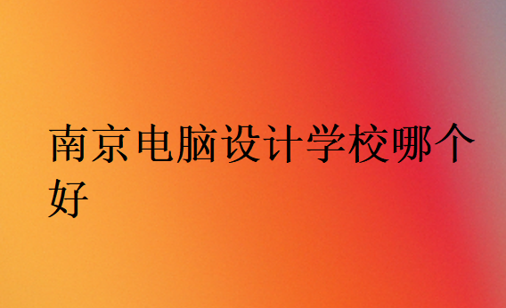 南京電腦設(shè)計學(xué)校哪個好