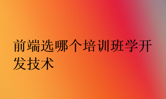 前端選哪個培訓(xùn)班學(xué)開發(fā)技術(shù)