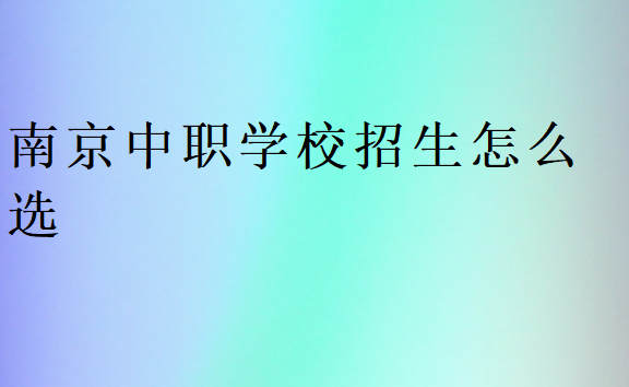 南京中職學(xué)校招生怎么選