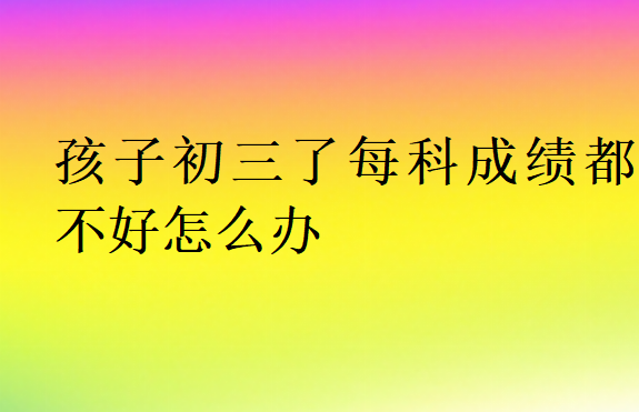 孩子初三了每科成績(jī)都不好怎么辦