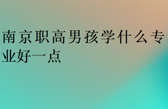 南京職高男孩學(xué)什么專業(yè)好一點(diǎn)