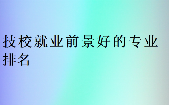 技校就業(yè)前景好的專業(yè)排名