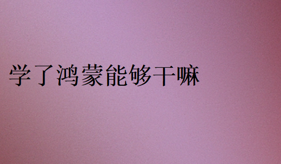 學(xué)了鴻蒙能夠干嘛