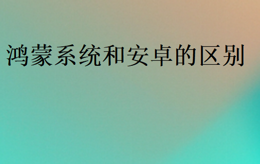 鴻蒙系統(tǒng)和安卓的區(qū)別