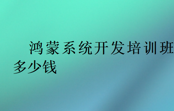 鴻蒙系統(tǒng)開發(fā)培訓(xùn)班多少錢