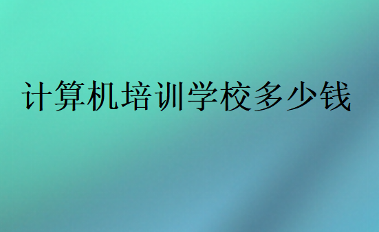 計(jì)算機(jī)培訓(xùn)學(xué)校多少錢