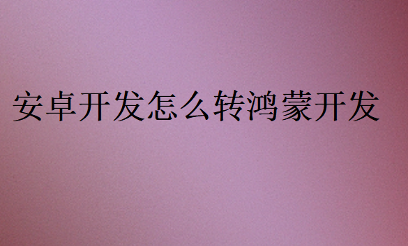 安卓開發(fā)怎么轉(zhuǎn)鴻蒙開發(fā)