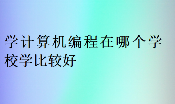 學計算機編程在哪個學校學比較好