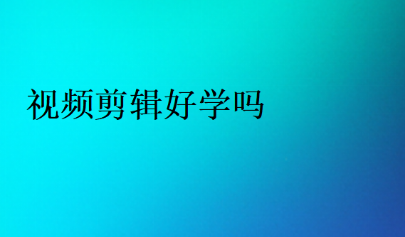 視頻剪輯好學(xué)嗎