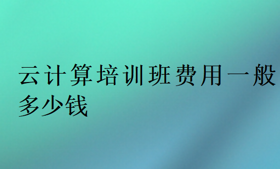 云計(jì)算培訓(xùn)班費(fèi)用一般多少錢