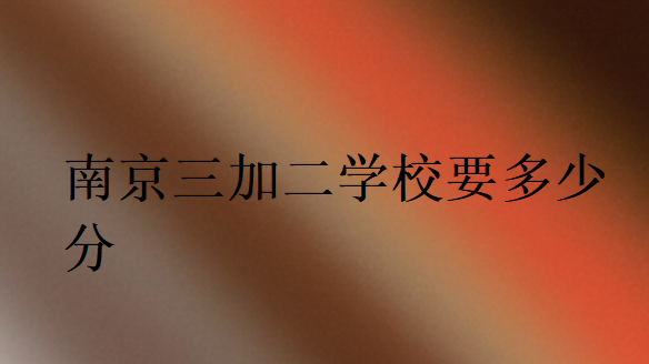 南京三加二學(xué)校要多少分