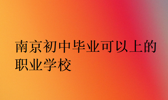 南京初中畢業(yè)可以上的職業(yè)學校